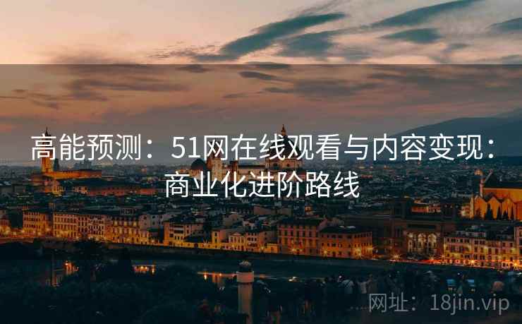 高能预测：51网在线观看与内容变现：商业化进阶路线