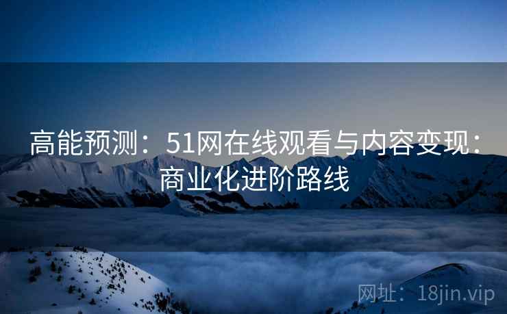 高能预测：51网在线观看与内容变现：商业化进阶路线